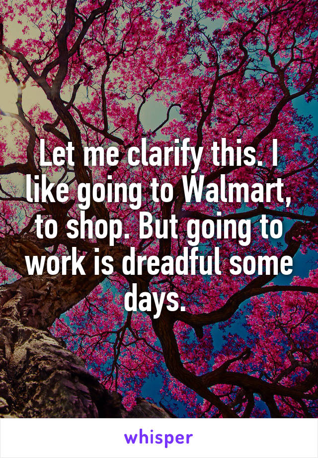 Let me clarify this. I like going to Walmart, to shop. But going to work is dreadful some days. 