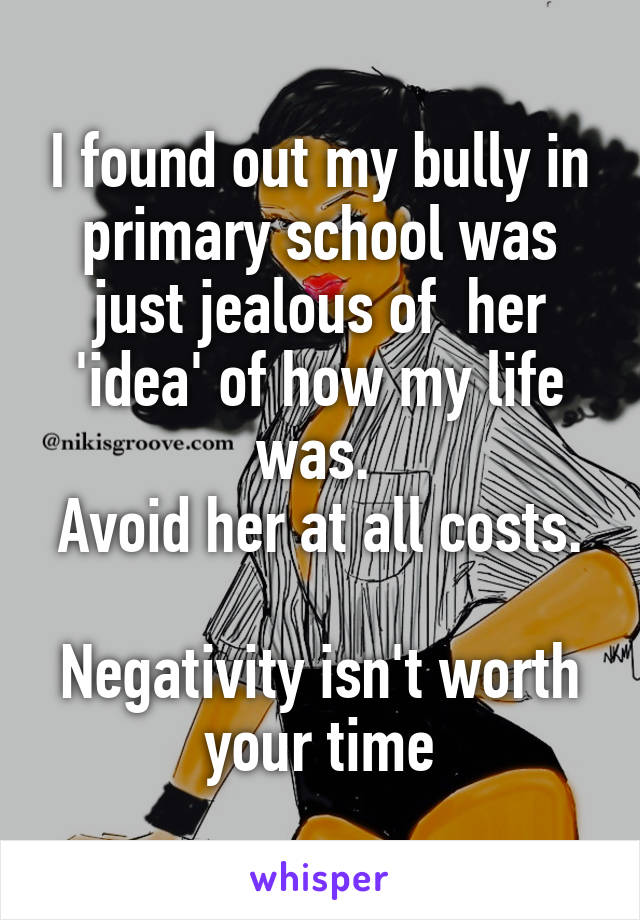 I found out my bully in primary school was just jealous of  her 'idea' of how my life was. 
Avoid her at all costs. 
Negativity isn't worth your time