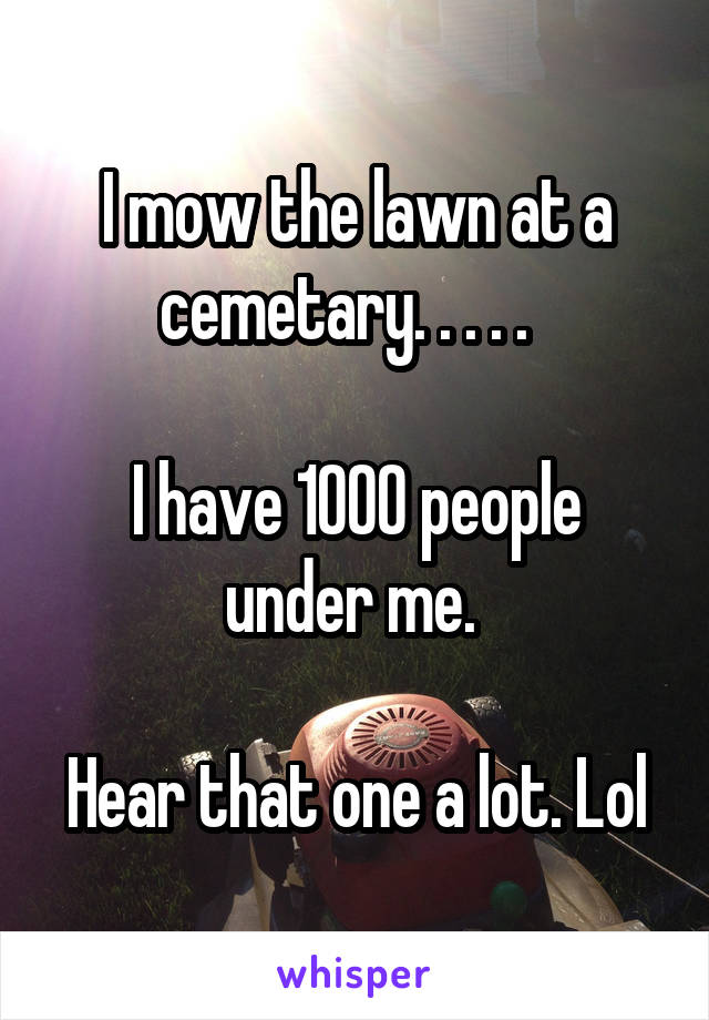 I mow the lawn at a cemetary. . . . .  

I have 1000 people under me. 

Hear that one a lot. Lol