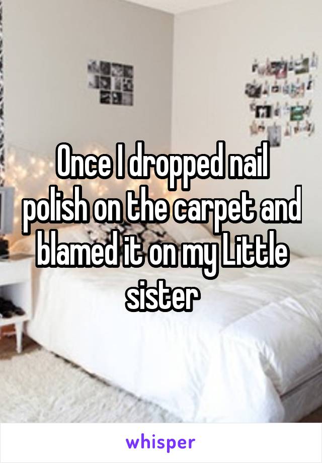 Once I dropped nail polish on the carpet and blamed it on my Little sister