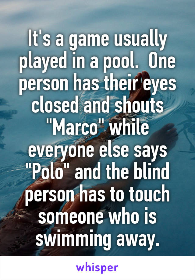 It's a game usually played in a pool.  One person has their eyes closed and shouts "Marco" while everyone else says "Polo" and the blind person has to touch someone who is swimming away.