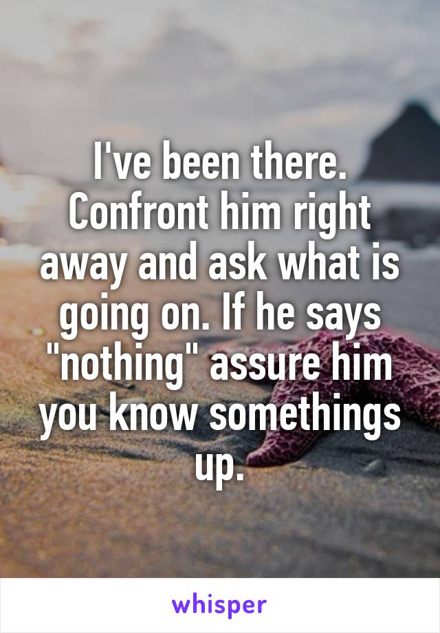 I've been there. Confront him right away and ask what is going on. If he says "nothing" assure him you know somethings up.