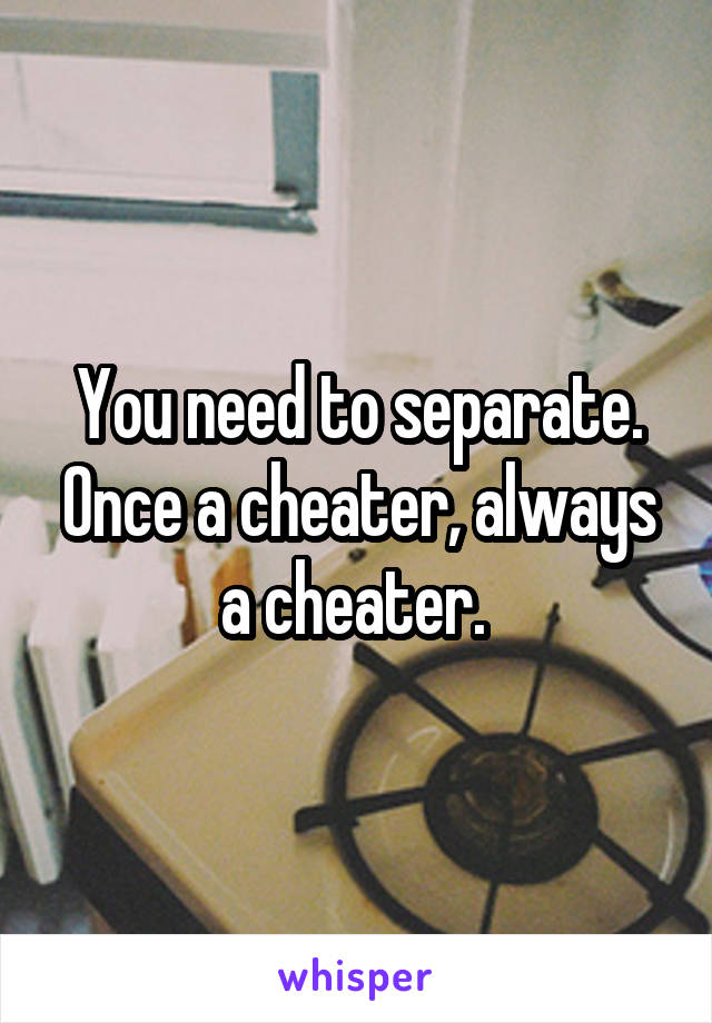 You need to separate. Once a cheater, always a cheater. 