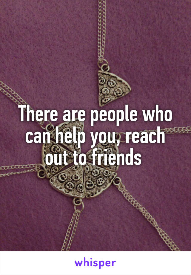 There are people who can help you, reach out to friends 