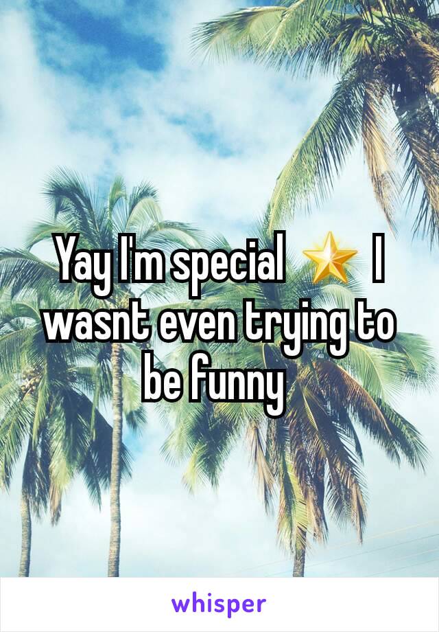 Yay I'm special 🌟 I wasnt even trying to be funny 