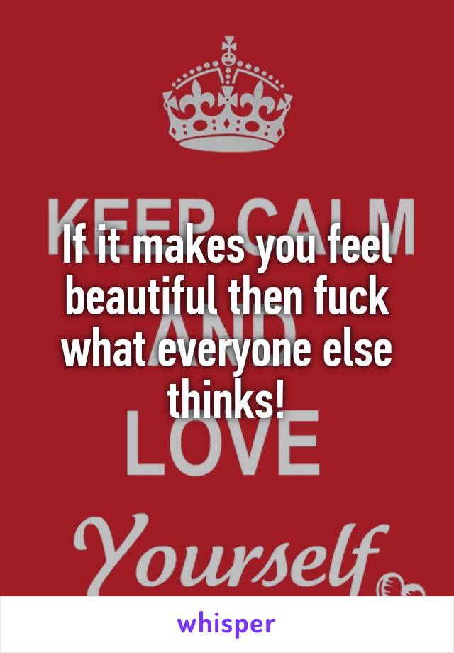 If it makes you feel beautiful then fuck what everyone else thinks!