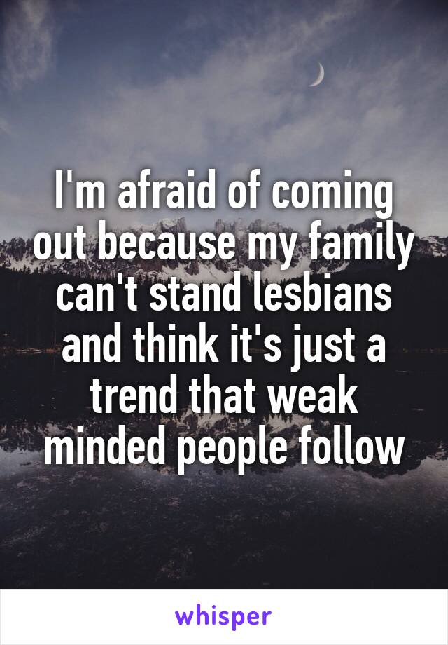 I'm afraid of coming out because my family can't stand lesbians and think it's just a trend that weak minded people follow