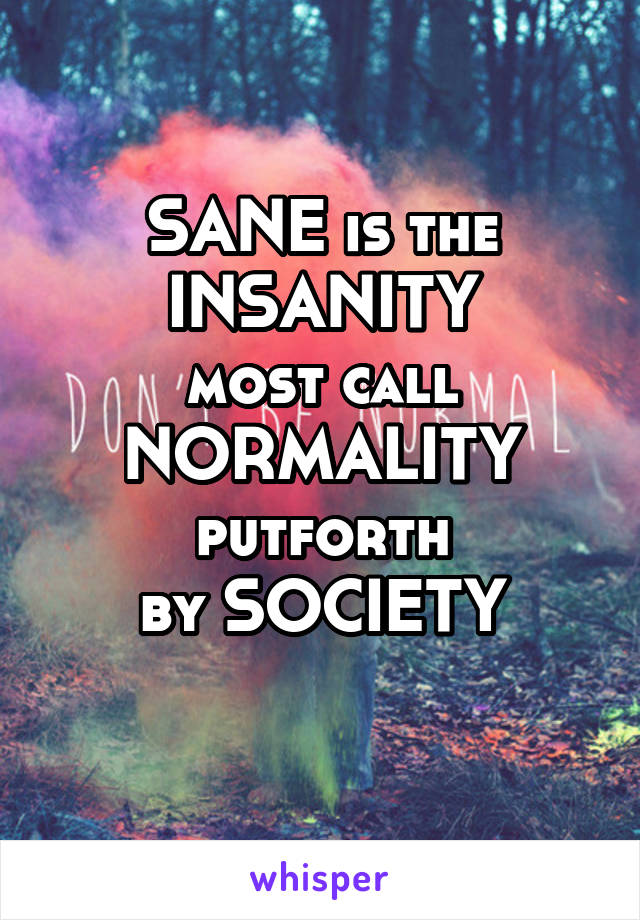 SANE is the
INSANITY
most call
NORMALITY
putforth
by SOCIETY
