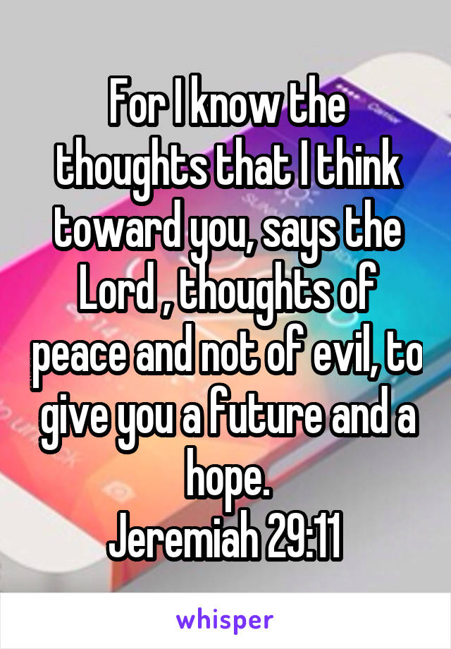 For I know the thoughts that I think toward you, says the Lord , thoughts of peace and not of evil, to give you a future and a hope.
Jeremiah 29:11 