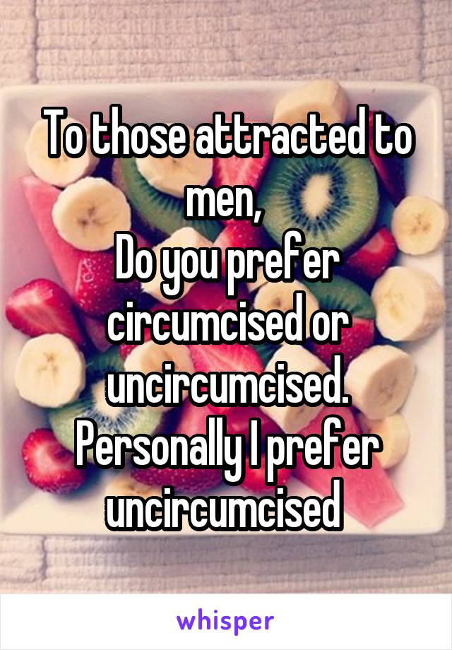 To those attracted to men, 
Do you prefer circumcised or uncircumcised.
Personally I prefer uncircumcised 
