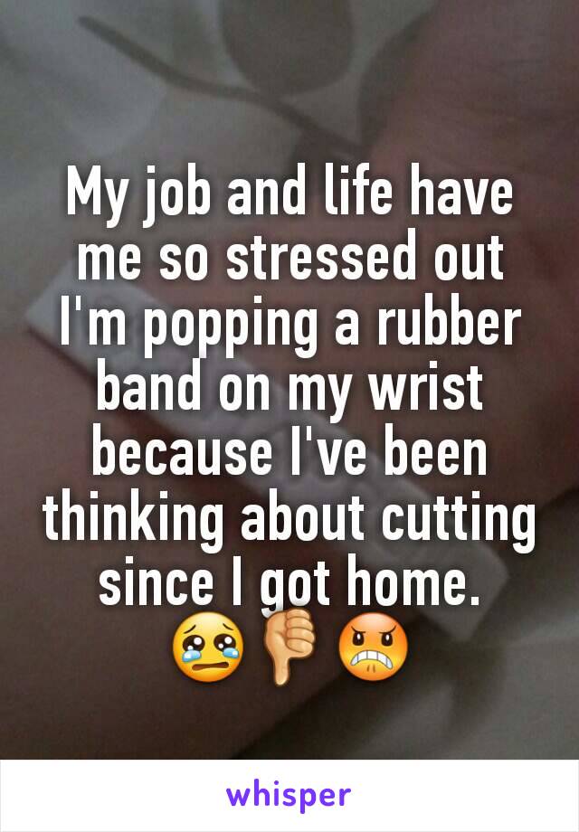 My job and life have me so stressed out I'm popping a rubber band on my wrist because I've been thinking about cutting since I got home.
😢👎😠