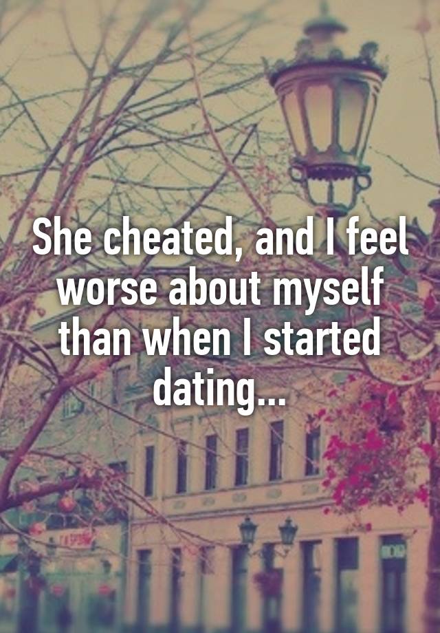 She cheated, and I feel worse about myself than when I started dating...