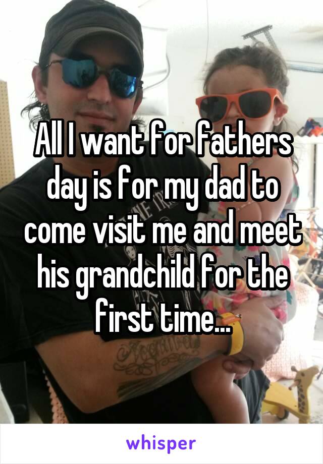 All I want for fathers day is for my dad to come visit me and meet his grandchild for the first time...