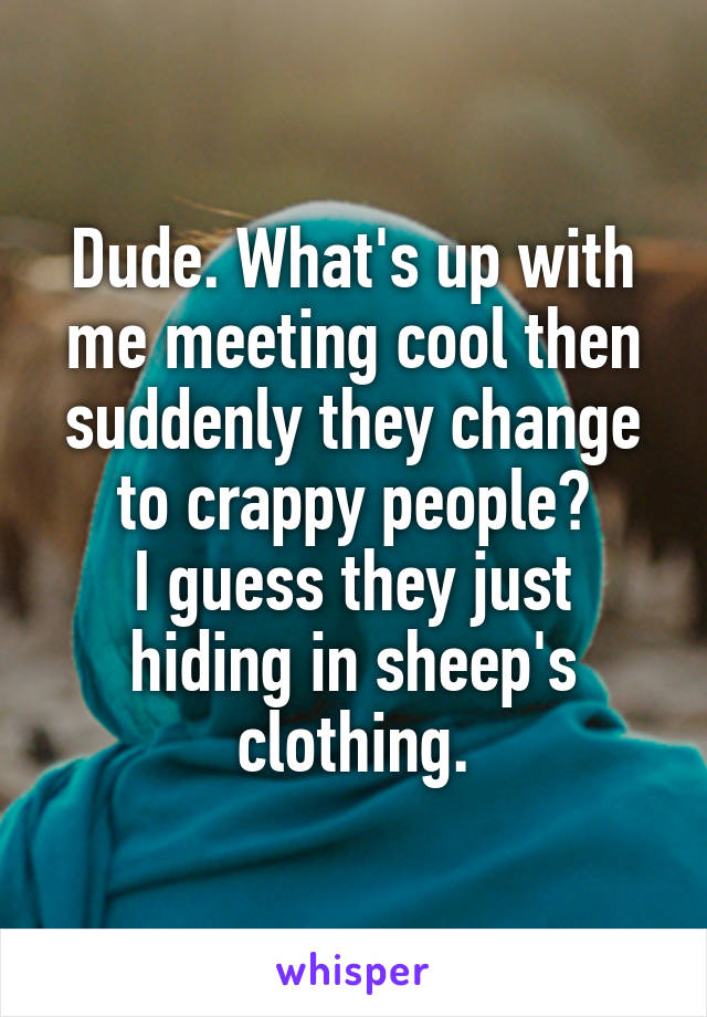 Dude. What's up with me meeting cool then suddenly they change to crappy people?
I guess they just hiding in sheep's clothing.