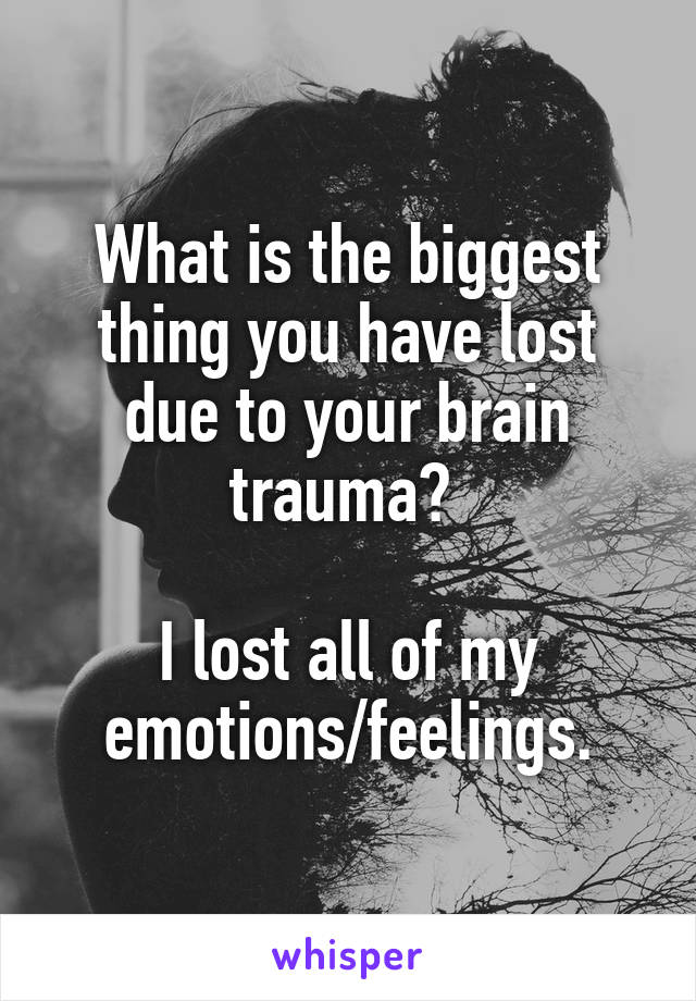 What is the biggest thing you have lost due to your brain trauma? 

I lost all of my emotions/feelings.