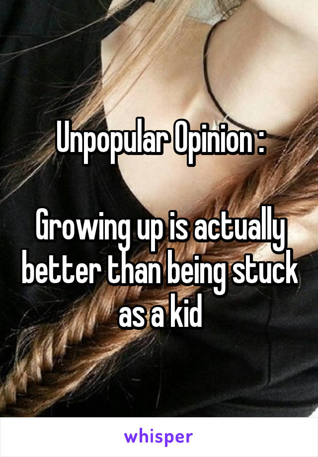 Unpopular Opinion :

Growing up is actually better than being stuck as a kid