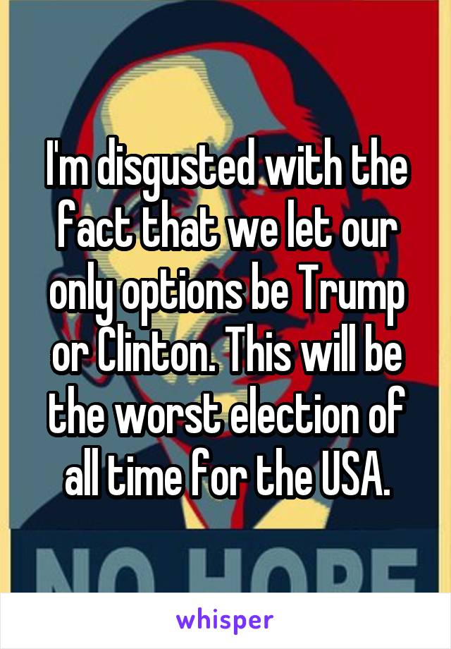 I'm disgusted with the fact that we let our only options be Trump or Clinton. This will be the worst election of all time for the USA.