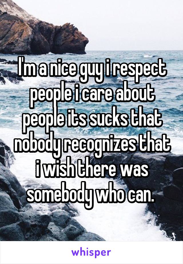 I'm a nice guy i respect people i care about people its sucks that nobody recognizes that i wish there was somebody who can. 