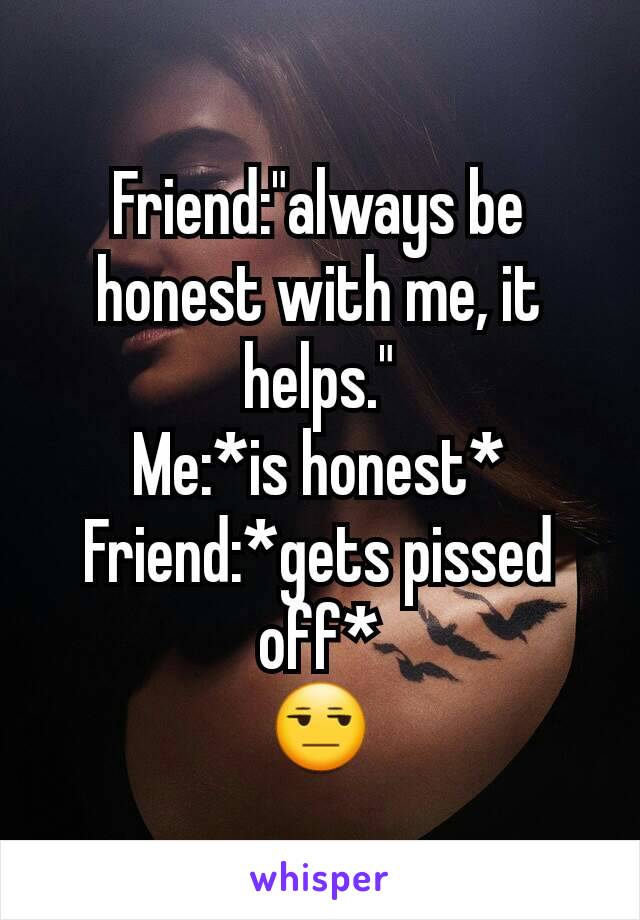 Friend:"always be honest with me, it helps."
Me:*is honest*
Friend:*gets pissed off*
😒