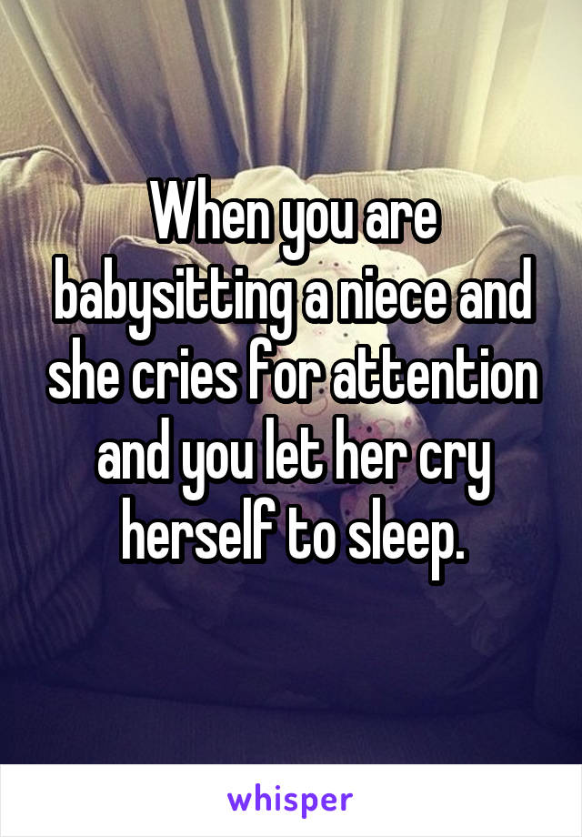 When you are babysitting a niece and she cries for attention and you let her cry herself to sleep.
