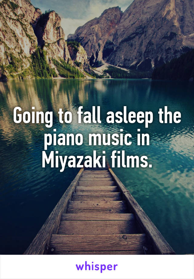 Going to fall asleep the piano music in Miyazaki films.