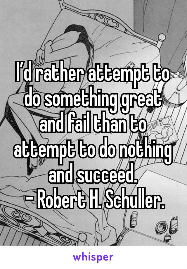 I’d rather attempt to do something great and fail than to attempt to do nothing and succeed.
 - Robert H. Schuller.