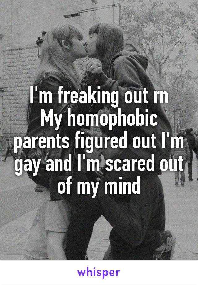 I'm freaking out rn
My homophobic parents figured out I'm gay and I'm scared out of my mind