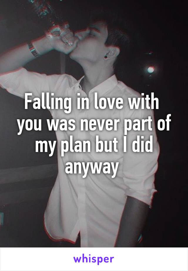 Falling in love with  you was never part of my plan but I did anyway 