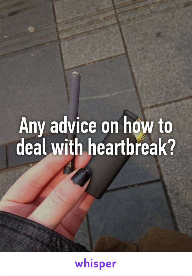 Any advice on how to deal with heartbreak?
