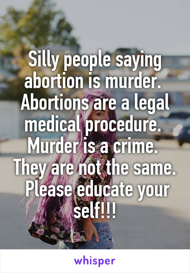 Silly people saying abortion is murder.  Abortions are a legal medical procedure.  Murder is a crime.  They are not the same.  Please educate your self!!!