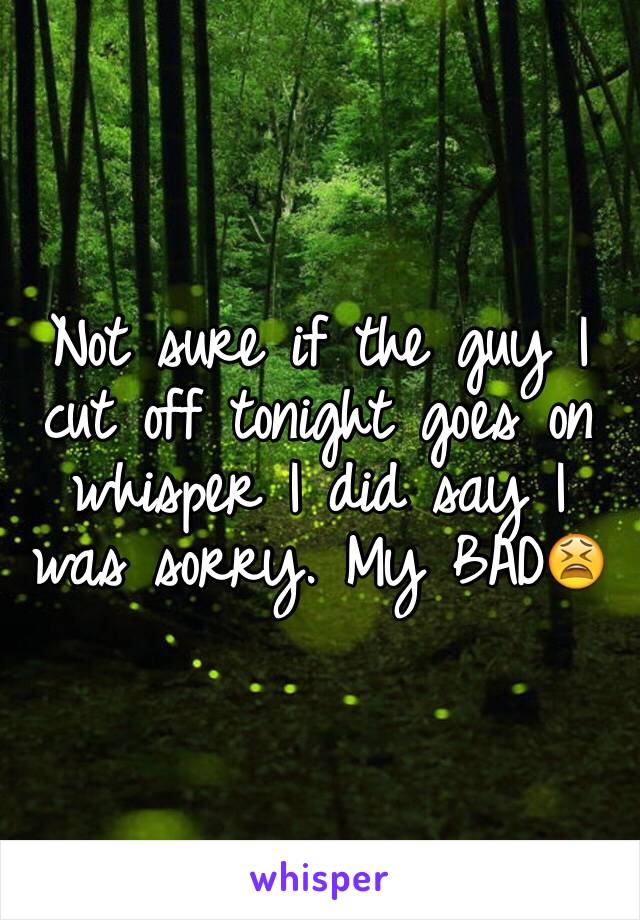 Not sure if the guy I cut off tonight goes on whisper I did say I was sorry. My BAD😫