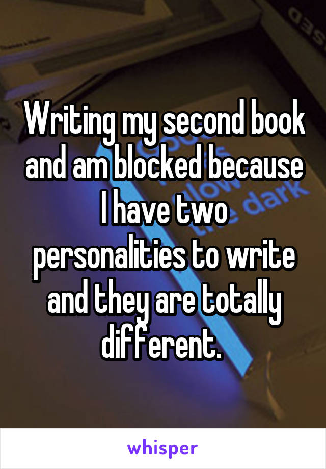 Writing my second book and am blocked because I have two personalities to write and they are totally different. 