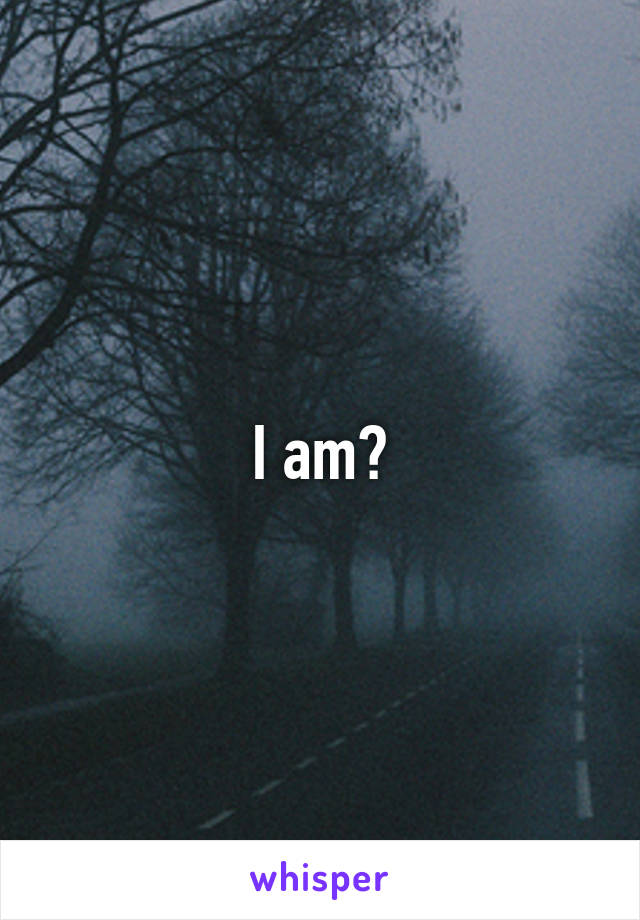 I am?