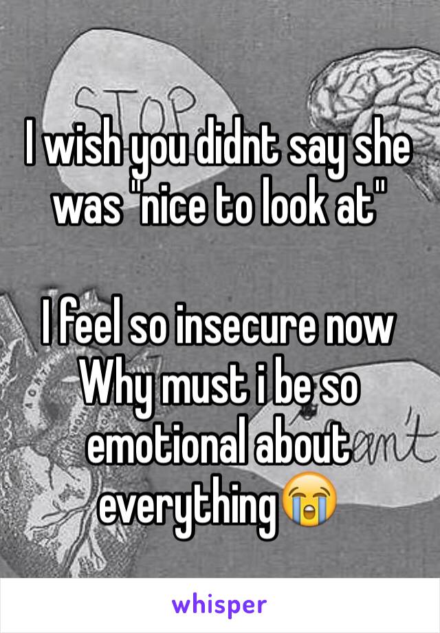 I wish you didnt say she was "nice to look at"

I feel so insecure now
Why must i be so emotional about everything😭