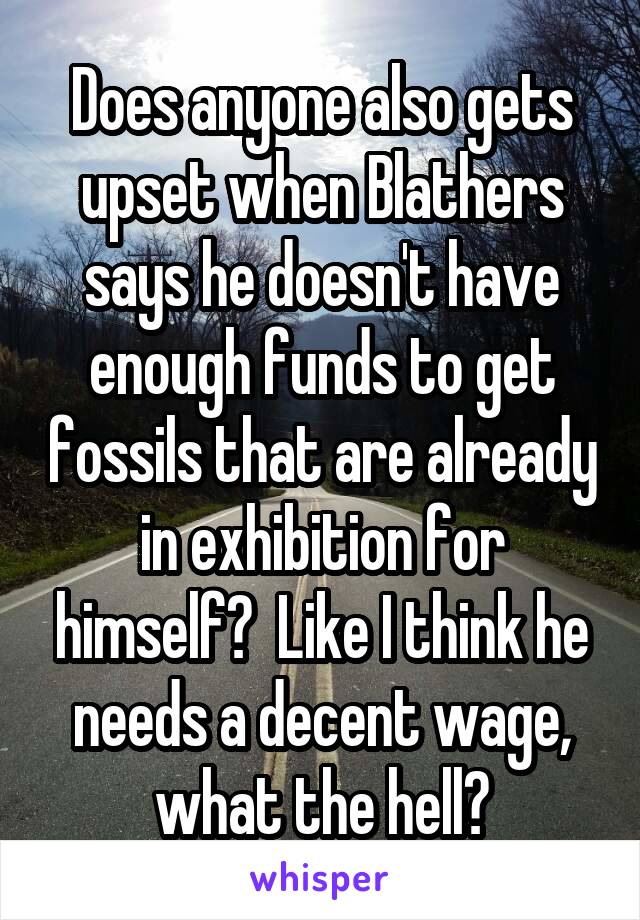 Does anyone also gets upset when Blathers says he doesn't have enough funds to get fossils that are already in exhibition for himself?  Like I think he needs a decent wage, what the hell?