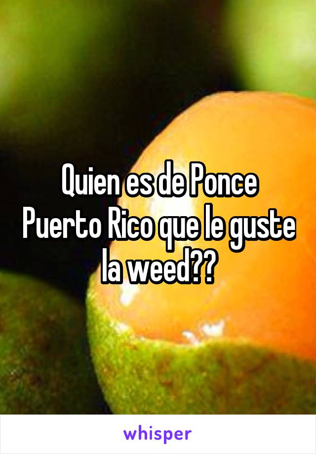 Quien es de Ponce Puerto Rico que le guste la weed??