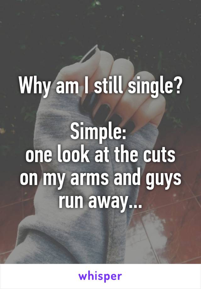Why am I still single?

Simple: 
one look at the cuts on my arms and guys run away...