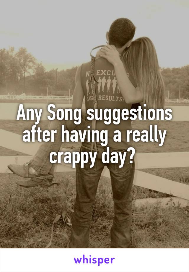 Any Song suggestions after having a really crappy day? 