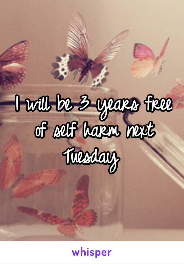 I will be 3 years free of self harm next Tuesday 