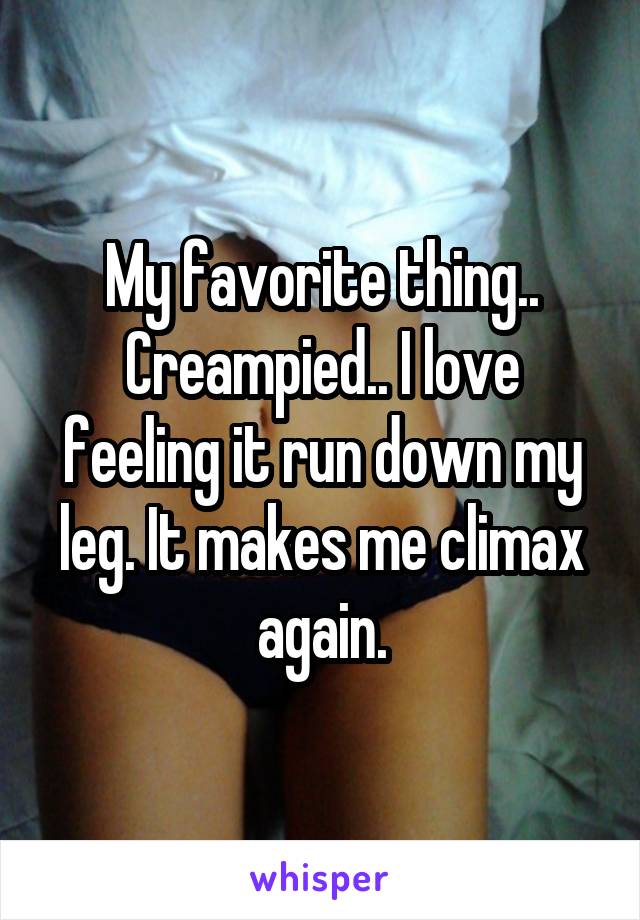 My favorite thing.. Creampied.. I love feeling it run down my leg. It makes me climax again.