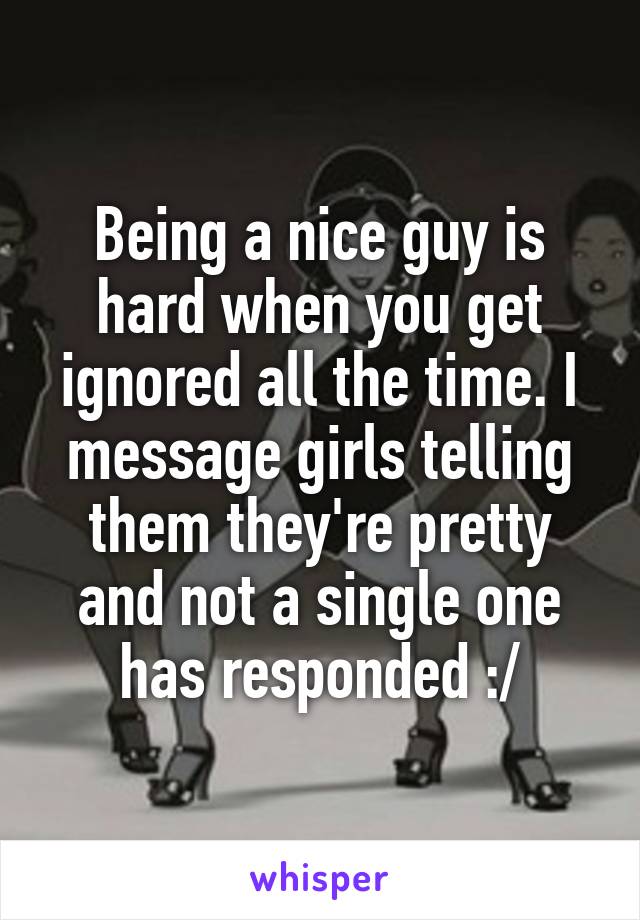 Being a nice guy is hard when you get ignored all the time. I message girls telling them they're pretty and not a single one has responded :/