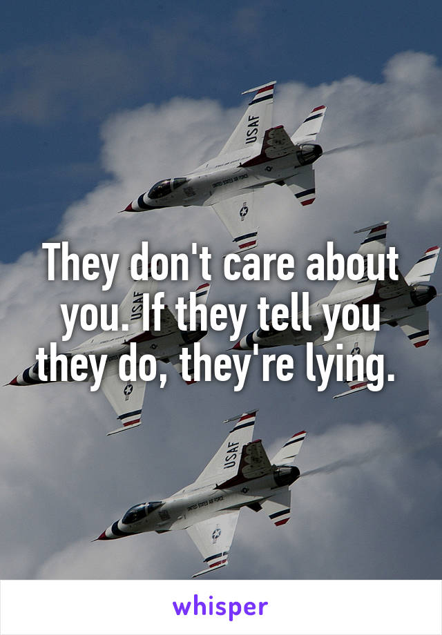 They don't care about you. If they tell you they do, they're lying. 
