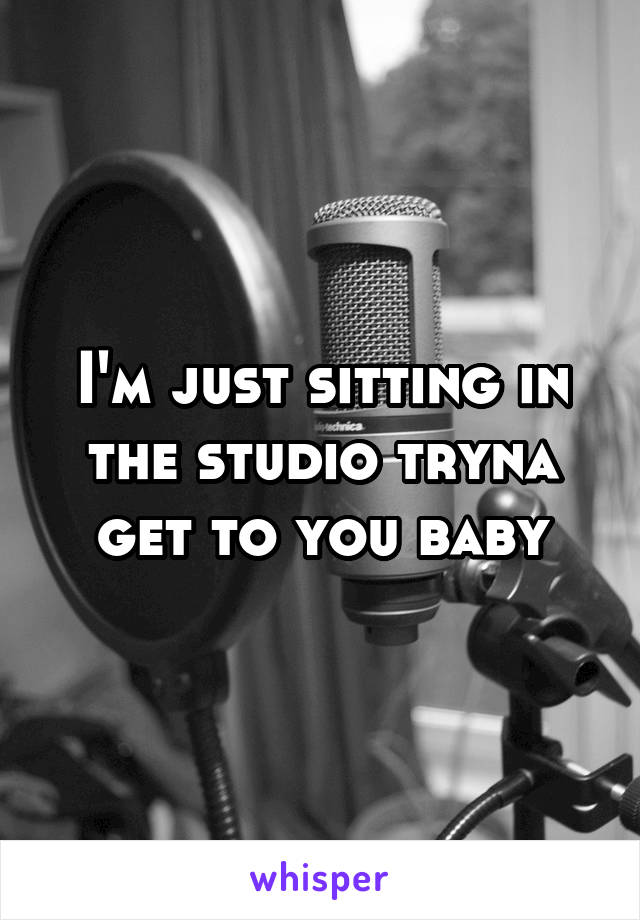 I'm just sitting in the studio tryna get to you baby