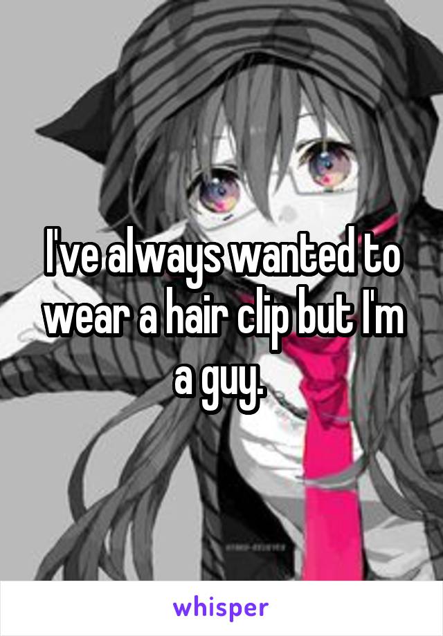 I've always wanted to wear a hair clip but I'm a guy. 