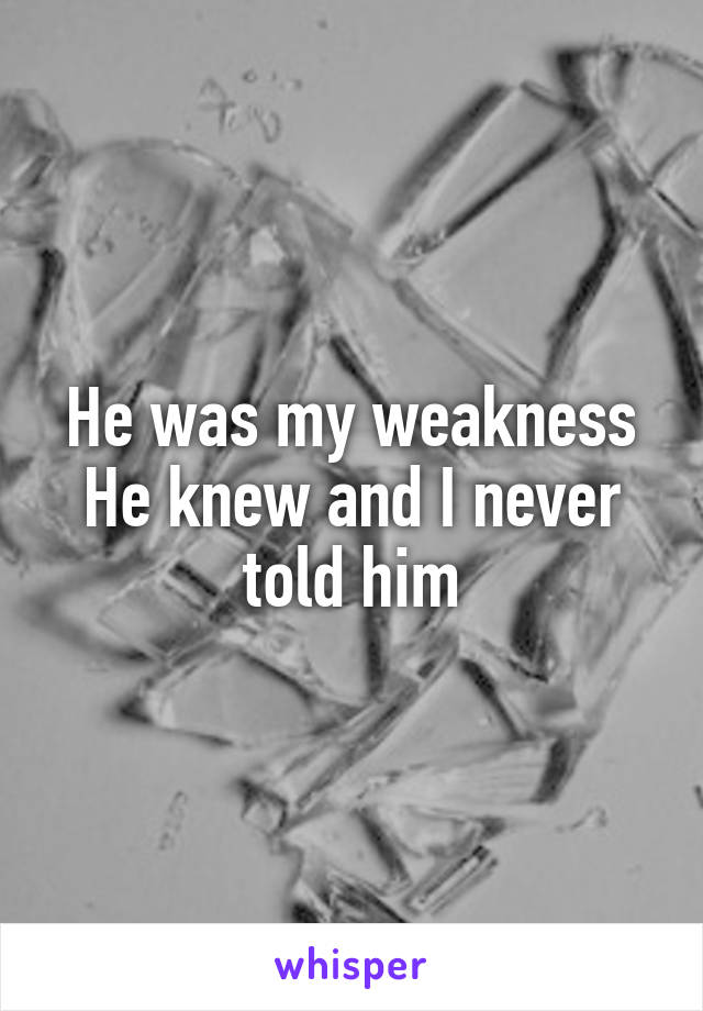 He was my weakness
He knew and I never told him