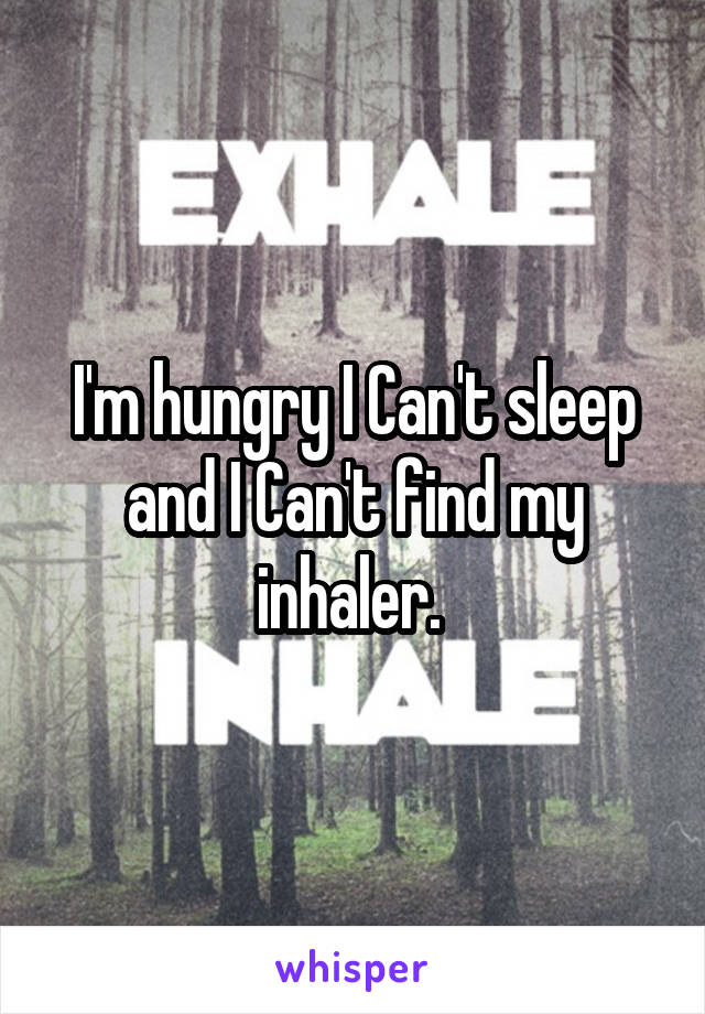 I'm hungry I Can't sleep and I Can't find my inhaler. 