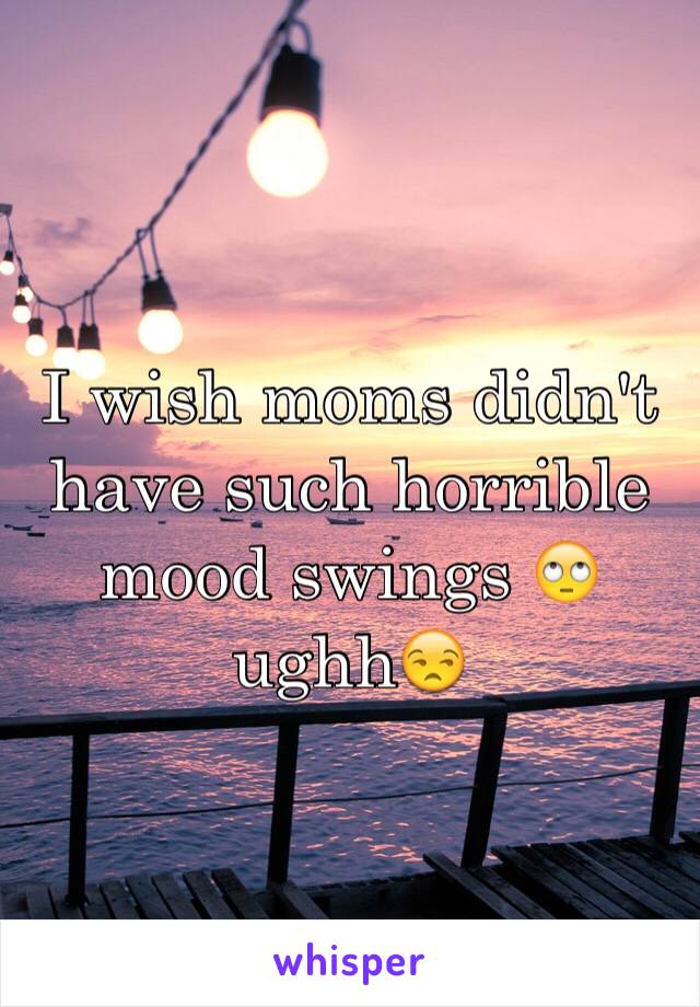 I wish moms didn't have such horrible mood swings 🙄 ughh😒