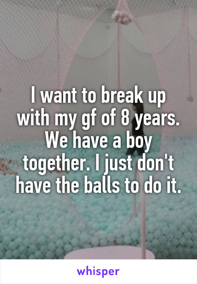 I want to break up with my gf of 8 years. We have a boy together. I just don't have the balls to do it.