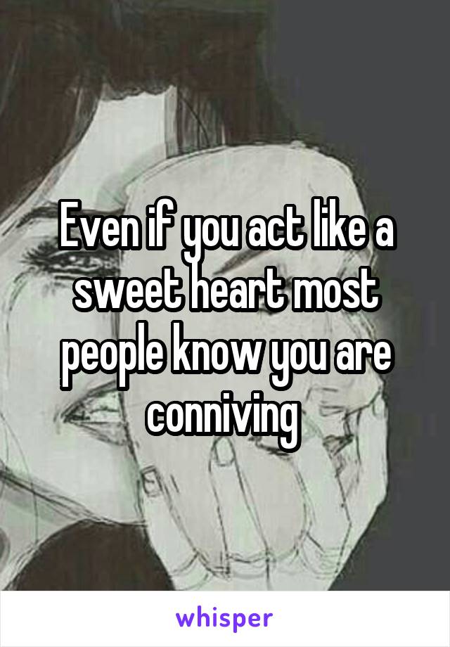 Even if you act like a sweet heart most people know you are conniving 