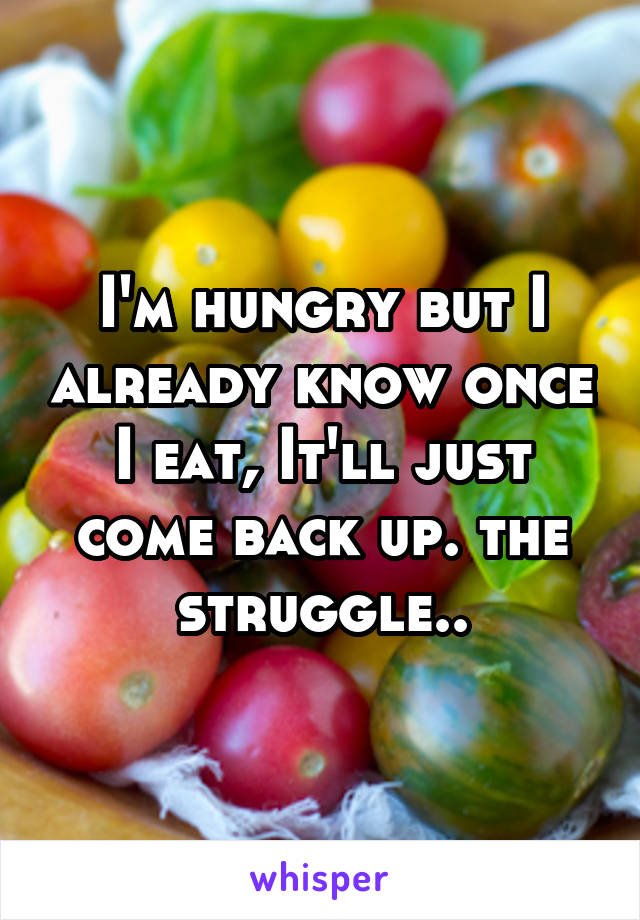 I'm hungry but I already know once I eat, It'll just come back up. the struggle..